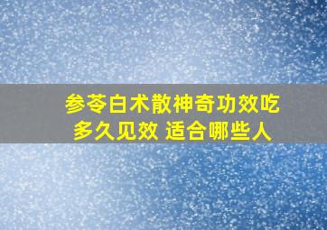 参苓白术散神奇功效吃多久见效 适合哪些人